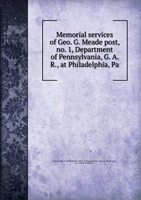 Memorial services of Geo. G. Meade post, no. 1, Department of Pennsylvania, G. A. R., at Philadelphia, Pa