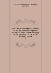 Santa Teresa; being some account of her life and times, together with some pages from the history of the last great reform in the religious orders. 1