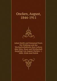 Adam Smith und Immanuel Kant. Der Einklang und das Wechselverhaltniss ihrer Lehren uber Sitte, Staat und Wirthschaft dargelegt von August Oncken. 1. Abth. Ethik und Politik