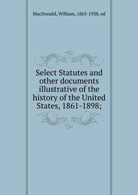 Select Statutes and other documents illustrative of the history of the United States, 1861-1898;