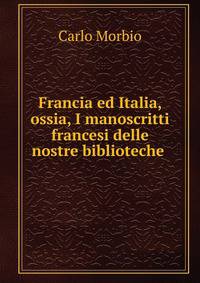 Francia ed Italia, ossia, I manoscritti francesi delle nostre biblioteche .