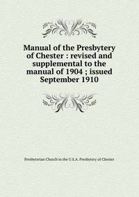 Manual of the Presbytery of Chester : revised and supplemental to the manual of 1904 ; issued September 1910