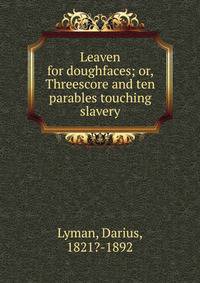Leaven for doughfaces; or, Threescore and ten parables touching slavery