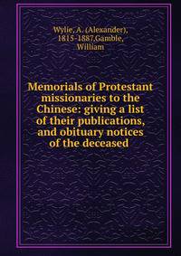 Memorials of Protestant missionaries to the Chinese: giving a list of their publications, and obituary notices of the deceased