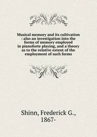 Musical memory and its cultivation : also an investigation into the forms of memory employed in pianoforte playing, and a theory as to the relative extent of the employment of such forms
