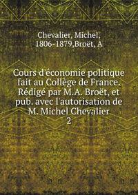 Cours d'?conomie politique fait au Coll?ge de France. R?dig? par M.A. Bro?t, et pub. avec l'autorisation de M. Michel Chevalier