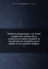 M?decine domestique : ou Trait? complet des moyens de se conserver en sant?, de gu?rir &amp; de pr?venir les maladies par le r?gime &amp; les rem?des simples .