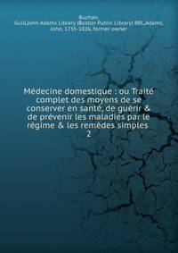 M?decine domestique : ou Trait? complet des moyens de se conserver en sant?, de gu?rir &amp; de pr?venir les maladies par le r?gime &amp; les rem?des simples .