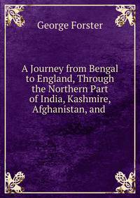 A Journey from Bengal to England, Through the Northern Part of India, Kashmire, Afghanistan, and .
