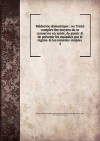 M?decine domestique : ou Trait? complet des moyens de se conserver en sant?, de gu?rir &amp; de pr?venir les maladies par le r?gime &amp; les rem?des simples .