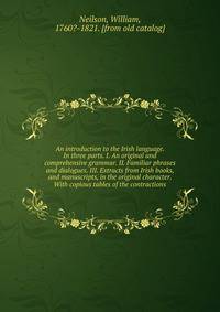 An introduction to the Irish language. In three parts. I. An original and comprehensive grammar. II. Familiar phrases and dialogues. III. Extracts from Irish books, and manuscripts, in the original character. With copious tables of the contractions