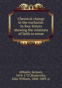 Chemical change in the eucharist. In four letters shewing the relations of faith to sense