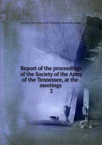 Report of the proceedings of the Society of the Army of the Tennessee, at the . meetings . 2