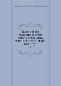 Report of the proceedings of the Society of the Army of the Tennessee, at the . meetings . 7
