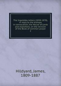 The Ingoldsby letters (1858-1878), in reply to the bishops in convocation, the House of Lords and elsewhere, on the revision of the Book of common prayer. 2