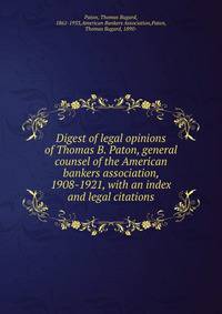 Digest of legal opinions of Thomas B. Paton, general counsel of the American bankers association, 1908-1921, with an index and legal citations