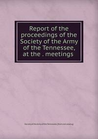 Report of the proceedings of the Society of the Army of the Tennessee, at the . meetings