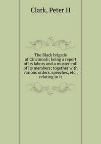 The Black brigade of Cincinnati; being a report of its labors and a muster-roll of its members; together with various orders, speeches, etc., relating to it