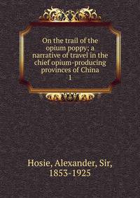 On the trail of the opium poppy; a narrative of travel in the chief opium-producing provinces of China. 1