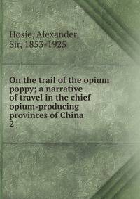 On the trail of the opium poppy; a narrative of travel in the chief opium-producing provinces of China. 2