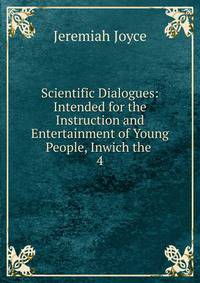 Scientific Dialogues: Intended for the Instruction and Entertainment of Young People, Inwich the .. 4