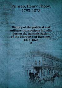 History of the political and military transactions in India during the administration of the Marquess of Hastings, 1813-1823. 2