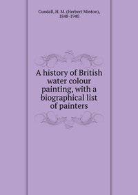 A history of British water colour painting, with a biographical list of painters