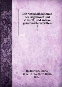 Die Nationalkonomie der Gegenwart und Zukunft, und andere gesammelte Schriften. 1