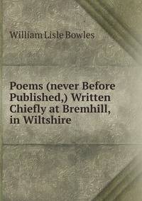 Poems (never Before Published,) Written Chiefly at Bremhill, in Wiltshire