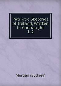 Patriotic Sketches of Ireland, Written in Connaught. 1-2