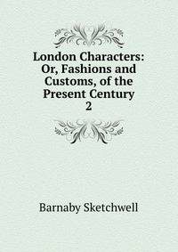 London Characters: Or, Fashions and Customs, of the Present Century. 2