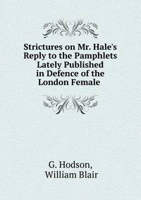 Strictures on Mr. Hale's Reply to the Pamphlets Lately Published in Defence of the London Female .