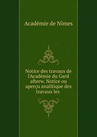 Notice des travaux de l'Acad?mie du Gard afterw. Notice ou aper?u analitique des travaux les .