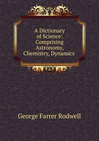 A Dictionary of Science: Comprising Astronomy, Chemistry, Dynamics .