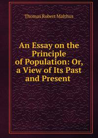 An Essay on the Principle of Population: Or, a View of Its Past and Present .