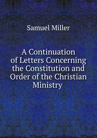 A Continuation of Letters Concerning the Constitution and Order of the Christian Ministry .