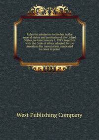 Rules for admission to the bar in the several states and territories of the United States, in force January 1, 1913, together with the Code of ethics adopted by the American Bar Association, annotated to cases in point