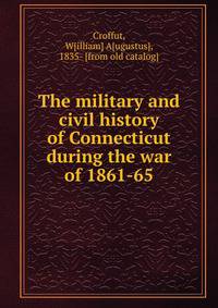 The military and civil history of Connecticut during the war of 1861-65