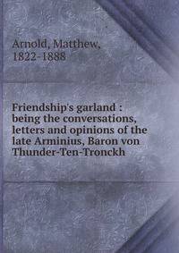 Friendship's garland : being the conversations, letters and opinions of the late Arminius, Baron von Thunder-Ten-Tronckh