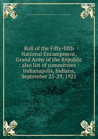Roll of the Fifty-fifth National Encampment, Grand Army of the Republic : also list of committees : Indianapolis, Indiana, September 25-29, 1921