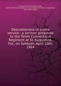 Desirableness of active service : a sermon preached to the Tenth Connecticut Regiment at St. Augustine, Fla., on Sabbath, April 10th, 1864