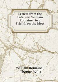 Letters from the Late Rev. William Romaine . to a Friend, on the Most .