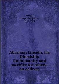 Abraham Lincoln, his friendship for humanity and sacrifice for others; an address