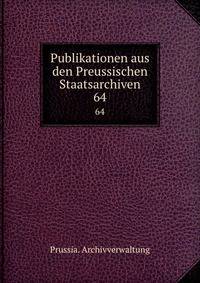Publikationen aus den Preussischen Staatsarchiven. 64