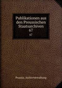 Publikationen aus den Preussischen Staatsarchiven. 67