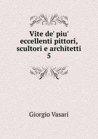 Vite de' piu' eccellenti pittori, scultori e architetti