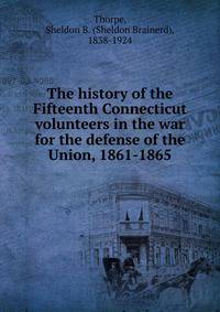 The history of the Fifteenth Connecticut volunteers in the war for the defense of the Union, 1861-1865