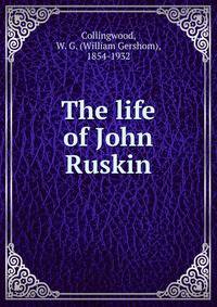 The life of John Ruskin