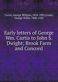 Early letters of George Wm. Curtis to John S. Dwight; Brook Farm and Concord