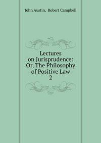 Lectures on Jurisprudence: Or, The Philosophy of Positive Law. 2